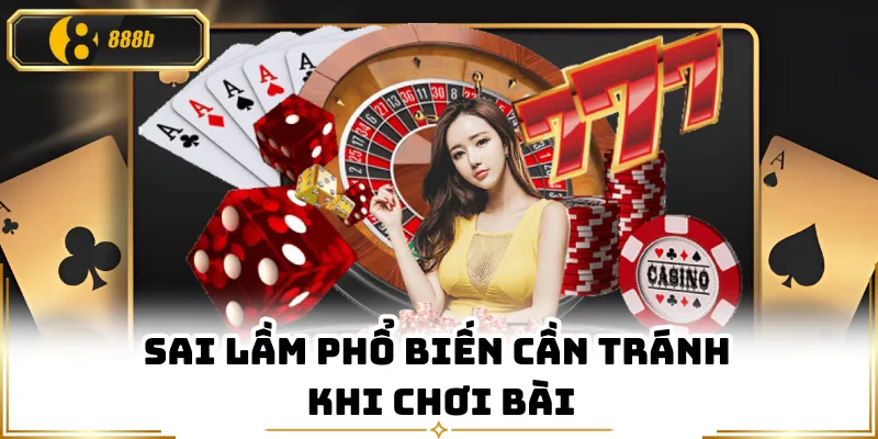 Sai lầm phổ biến cần tránh khi chơi bài